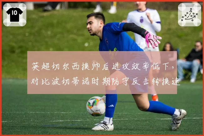 英超切尔西换帅后进攻效率低下,对比波切蒂诺时期防守反击转换速度