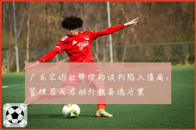 广东宏远杜锋续约谈判陷入僵局,管理层或启动外教备选方案