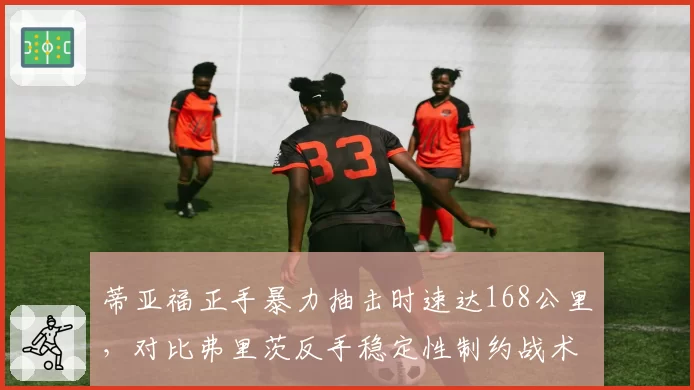 蒂亚福正手暴力抽击时速达168公里,对比弗里茨反手稳定性制约战术执行