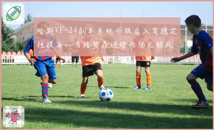 哈斯VF-24刹车系统升级后入弯稳定性提高,马格努森连续两场无锁死失误
