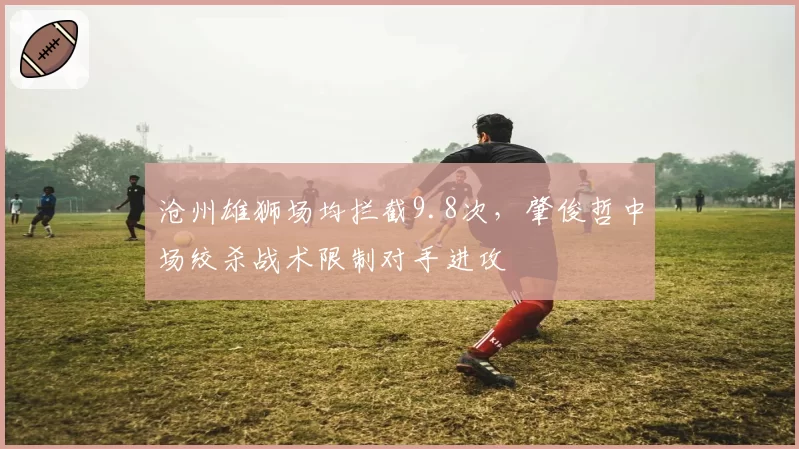 沧州雄狮场均拦截9.8次,肇俊哲中场绞杀战术限制对手进攻