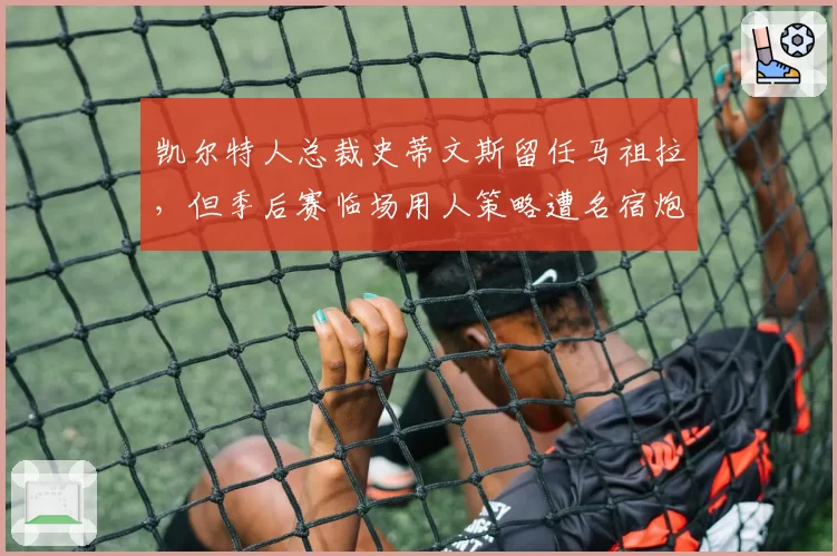 凯尔特人总裁史蒂文斯留任马祖拉,但季后赛临场用人策略遭名宿炮轰