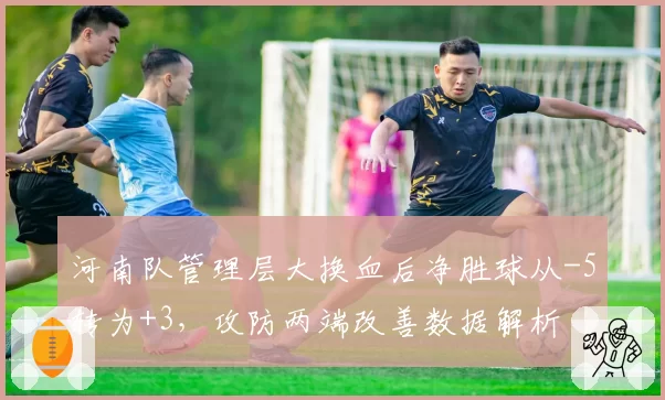 河南队管理层大换血后净胜球从-5转为+3,攻防两端改善数据解析