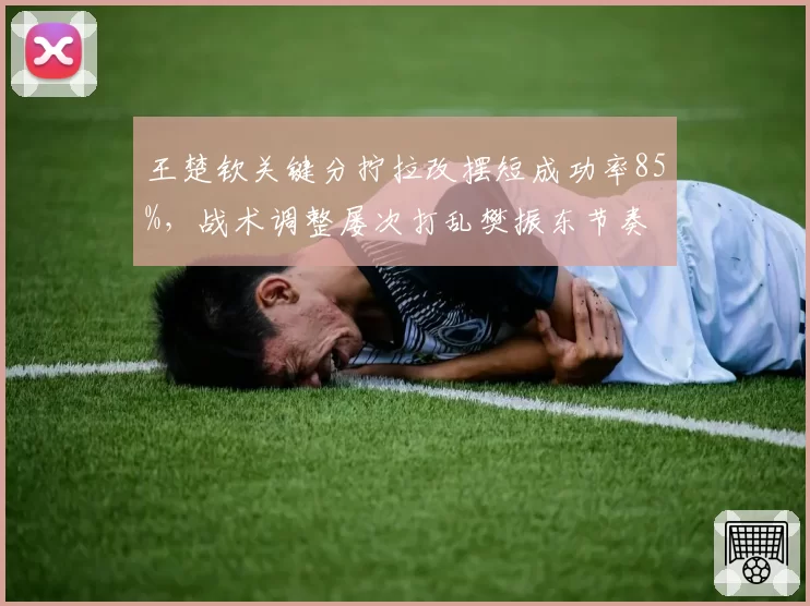 王楚钦关键分拧拉改摆短成功率85%,战术调整屡次打乱樊振东节奏